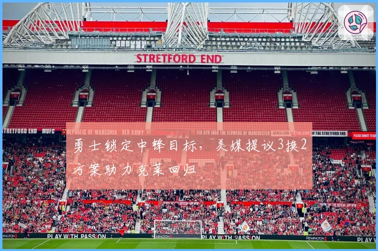 勇士锁定中锋目标，美媒提议3换2方案助力克莱回归