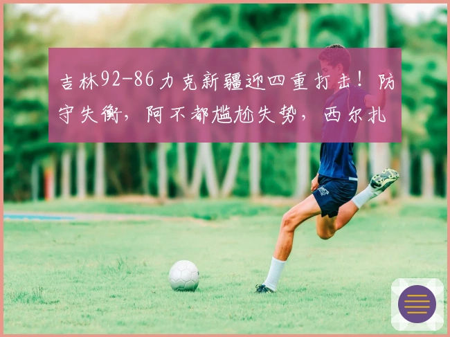 吉林92-86力克新疆迎四重打击！防守失衡，阿不都尴尬失势，西尔扎提表现不佳