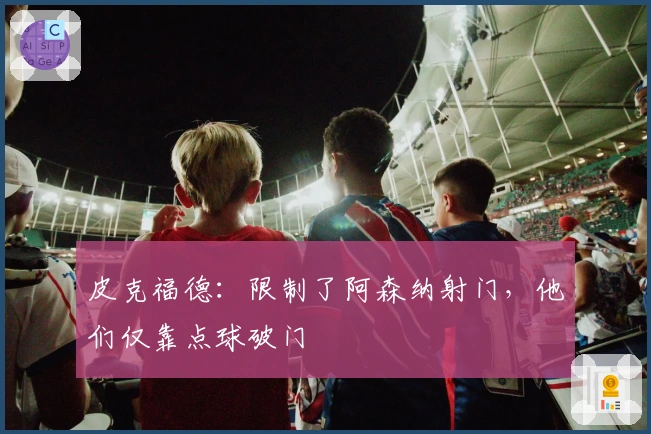 皮克福德：限制了阿森纳射门，他们仅靠点球破门