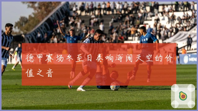 德甲赛场冬至日奏响海阔天空的价值之音