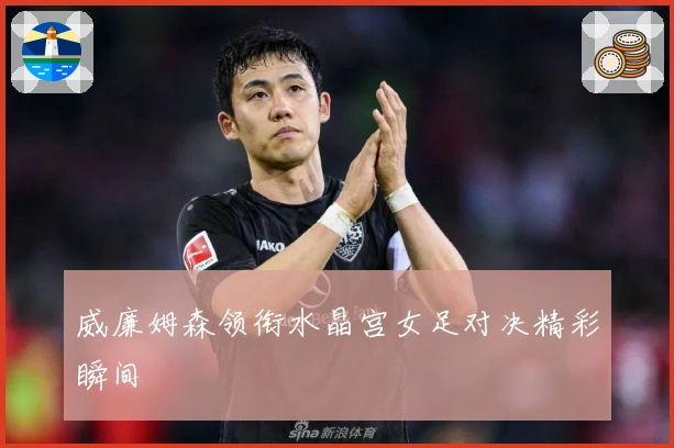 威廉姆森领衔水晶宫女足对决精彩瞬间