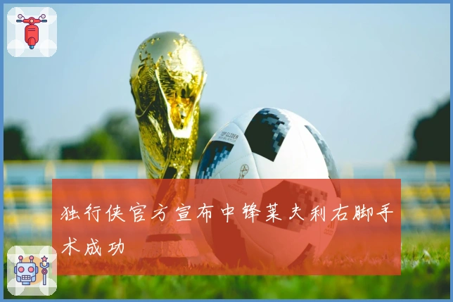 独行侠官方宣布中锋莱夫利右脚手术成功