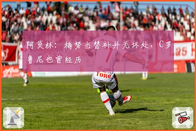 阿莫林：梅努当替补并无坏处，C罗鲁尼也曾经历