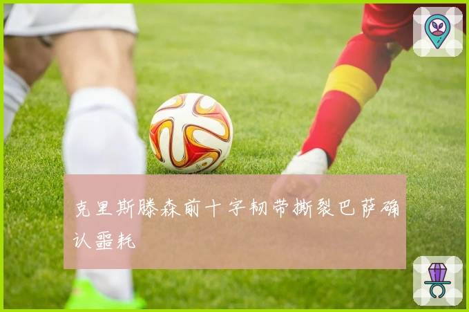 克里斯滕森前十字韧带撕裂巴萨确认噩耗