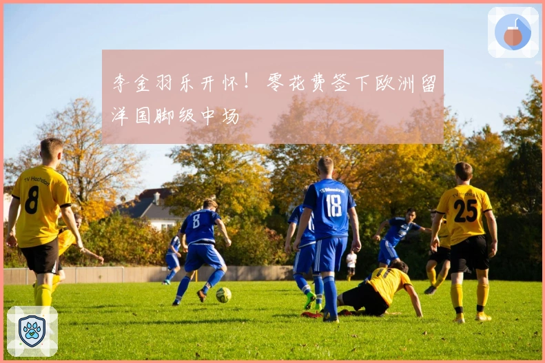 李金羽乐开怀！零花费签下欧洲留洋国脚级中场