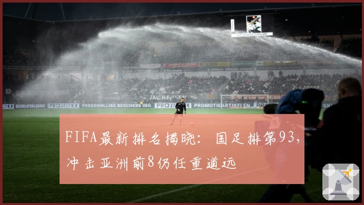 FIFA最新排名揭晓：国足排第93，冲击亚洲前8仍任重道远
