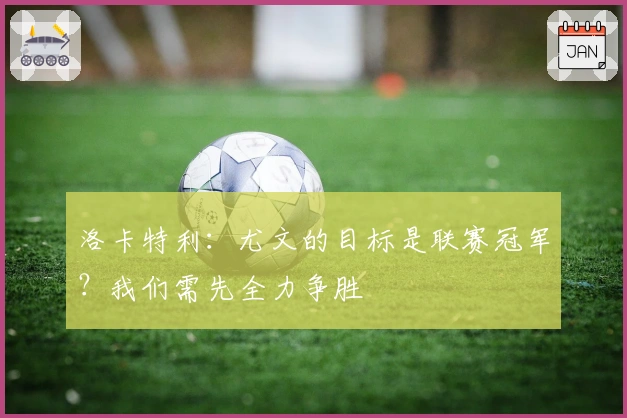 洛卡特利：尤文的目标是联赛冠军？我们需先全力争胜