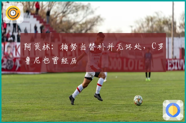 阿莫林：梅努当替补并无坏处，C罗鲁尼也曾经历