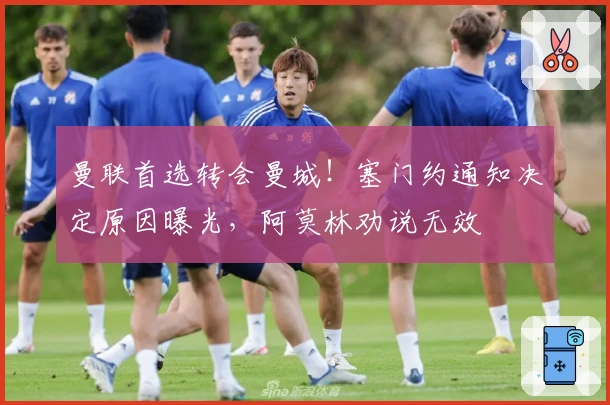 曼联首选转会曼城！塞门约通知决定原因曝光，阿莫林劝说无效